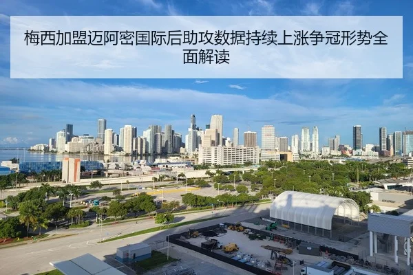 梅西加盟迈阿密国际后助攻数据持续上涨争冠形势全面解读